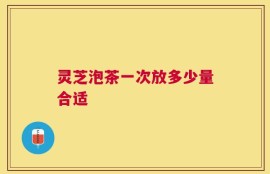 灵芝泡茶一次放多少量合适