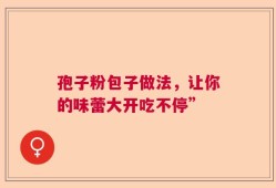 孢子粉包子做法，让你的味蕾大开吃不停”
