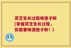 灵芝生长过程喷孢子粉(掌握灵芝生长过程，你需要喷洒孢子粉！)
