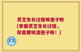 灵芝生长过程喷孢子粉(掌握灵芝生长过程，你需要喷洒孢子粉！)