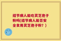 结节病人能吃灵芝孢子粉吗(结节病人能否安全食用灵芝孢子粉？)