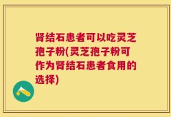 肾结石患者可以吃灵芝孢子粉(灵芝孢子粉可作为肾结石患者食用的选择)