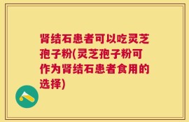 肾结石患者可以吃灵芝孢子粉(灵芝孢子粉可作为肾结石患者食用的选择)