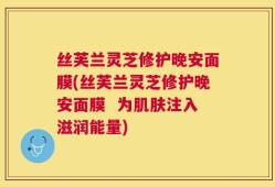 丝芙兰灵芝修护晚安面膜(丝芙兰灵芝修护晚安面膜  为肌肤注入滋润能量)