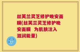 丝芙兰灵芝修护晚安面膜(丝芙兰灵芝修护晚安面膜  为肌肤注入滋润能量)