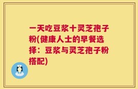 一天吃豆浆十灵芝孢子粉(健康人士的早餐选择：豆浆与灵芝孢子粉搭配)