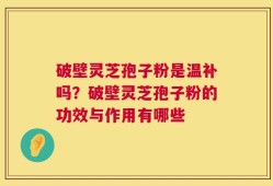 破壁灵芝孢子粉是温补吗？破壁灵芝孢子粉的功效与作用有哪些