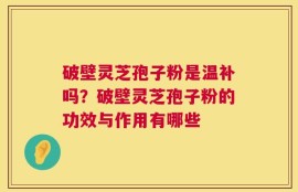 破壁灵芝孢子粉是温补吗？破壁灵芝孢子粉的功效与作用有哪些