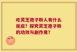 吃灵芝孢子粉人有什么反应？探究灵芝孢子粉的功效与副作用？