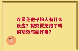 吃灵芝孢子粉人有什么反应？探究灵芝孢子粉的功效与副作用？