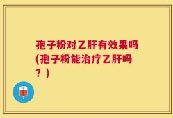 孢子粉对乙肝有效果吗(孢子粉能治疗乙肝吗？)
