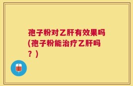 孢子粉对乙肝有效果吗(孢子粉能治疗乙肝吗？)