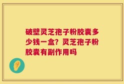 破壁灵芝孢子粉胶囊多少钱一盒？灵芝孢子粉胶囊有副作用吗