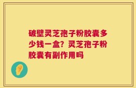 破壁灵芝孢子粉胶囊多少钱一盒？灵芝孢子粉胶囊有副作用吗