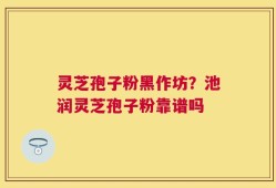灵芝孢子粉黑作坊？池润灵芝孢子粉靠谱吗