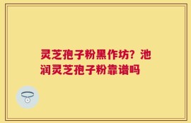 灵芝孢子粉黑作坊？池润灵芝孢子粉靠谱吗