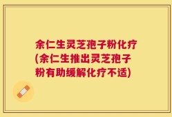 余仁生灵芝孢子粉化疗(余仁生推出灵芝孢子粉有助缓解化疗不适)