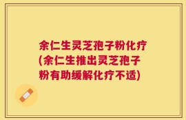 余仁生灵芝孢子粉化疗(余仁生推出灵芝孢子粉有助缓解化疗不适)