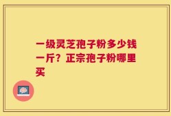 一级灵芝孢子粉多少钱一斤？正宗孢子粉哪里买