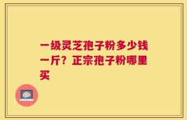 一级灵芝孢子粉多少钱一斤？正宗孢子粉哪里买