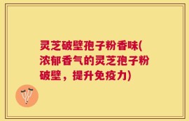 灵芝破壁孢子粉香味(浓郁香气的灵芝孢子粉破壁，提升免疫力)