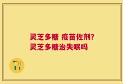 灵芝多糖 疫苗佐剂？灵芝多糖治失眠吗