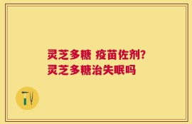 灵芝多糖 疫苗佐剂？灵芝多糖治失眠吗