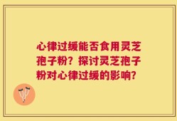 心律过缓能否食用灵芝孢子粉？探讨灵芝孢子粉对心律过缓的影响？