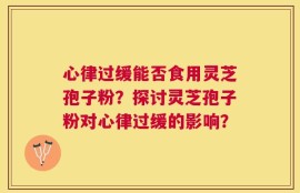 心律过缓能否食用灵芝孢子粉？探讨灵芝孢子粉对心律过缓的影响？