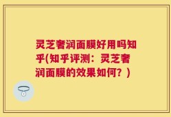 灵芝奢润面膜好用吗知乎(知乎评测：灵芝奢润面膜的效果如何？)