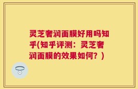 灵芝奢润面膜好用吗知乎(知乎评测：灵芝奢润面膜的效果如何？)