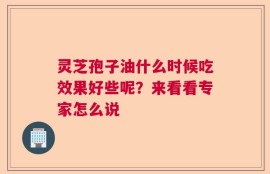 灵芝孢子油什么时候吃效果好些呢？来看看专家怎么说