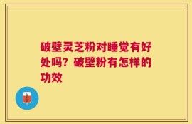 破壁灵芝粉对睡觉有好处吗？破壁粉有怎样的功效