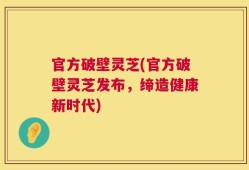 官方破壁灵芝(官方破壁灵芝发布，缔造健康新时代)