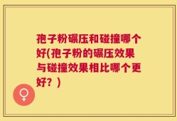 孢子粉碾压和碰撞哪个好(孢子粉的碾压效果与碰撞效果相比哪个更好？)