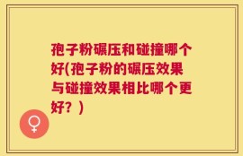 孢子粉碾压和碰撞哪个好(孢子粉的碾压效果与碰撞效果相比哪个更好？)