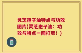 灵芝孢子油特点与功效图片(灵芝孢子油：功效与特点一网打尽！)