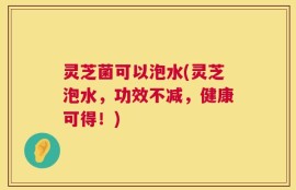 灵芝菌可以泡水(灵芝泡水，功效不减，健康可得！)