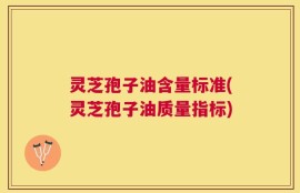 灵芝孢子油含量标准(灵芝孢子油质量指标)