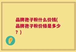 品牌孢子粉什么价钱(品牌孢子粉价格是多少？)