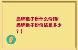 品牌孢子粉什么价钱(品牌孢子粉价格是多少？)