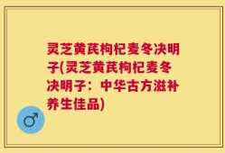 灵芝黄芪枸杞麦冬决明子(灵芝黄芪枸杞麦冬决明子：中华古方滋补养生佳品)