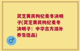 灵芝黄芪枸杞麦冬决明子(灵芝黄芪枸杞麦冬决明子：中华古方滋补养生佳品)