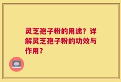 灵芝孢子粉的用途？详解灵芝孢子粉的功效与作用？