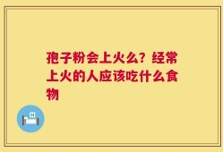 孢子粉会上火么？经常上火的人应该吃什么食物