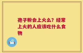 孢子粉会上火么？经常上火的人应该吃什么食物