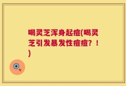 喝灵芝浑身起痘(喝灵芝引发暴发性痘痘？！)