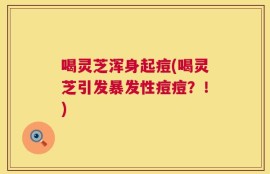 喝灵芝浑身起痘(喝灵芝引发暴发性痘痘？！)