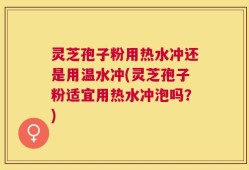 灵芝孢子粉用热水冲还是用温水冲(灵芝孢子粉适宜用热水冲泡吗？)