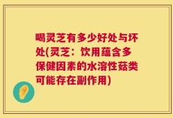 喝灵芝有多少好处与坏处(灵芝：饮用蕴含多保健因素的水溶性菇类可能存在副作用)